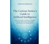The Curious Senior's Guide to Artificial Intelligence: A No-Fear Guide to Using AI to Simplify Everyday Life, Protect Your Health, and Reclaim Your Independence