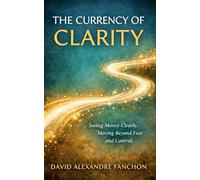 The currency of clarity: Seeing money clearly, moving beyond fear and control.