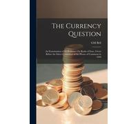 The Currency Question; An Examination Of The Evidence On Banks Of Issue, Given Before The Select Committee Of The House Of Commons In 1840