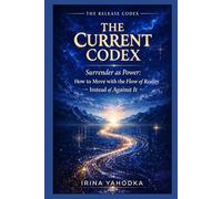The Current Codex: Surrender as Power, How to Move with the Flow of Reality Instead of Against It