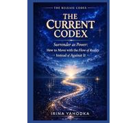 The Current Codex: Surrender as Power, How to Move with the Flow of Reality Instead of Against It