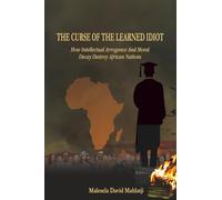 THE CURSE OF THE LEARNED IDIOT: How Intellectual Arrogance and Moral Decay Destroy African Nations