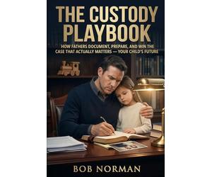 The Custody Playbook: How Fathers Document, Prepare, and Win the Case That Actually Matters - Your Child's Future