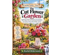 The Cut Flower Garden: A Beginner's Guide to Growing Your Own Bouquets - How to Plant, Grow, Cut, and Arrange Fresh Flowers from Spring to Fall, in Beds, Borders, and Pots