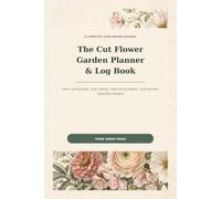 The Cut Flower Garden Planner & Log Book: A Complete Year-Round Journal to Plan Cutting Beds, Start Seeds, Track Every Bloom & Harvest Beautiful ... & Bulb Inventory, and Harvest & Vase-Life