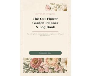 The Cut Flower Garden Planner & Log Book: A Complete Year-Round Journal to Plan Cutting Beds, Start Seeds, Track Every Bloom & Harvest Beautiful ... & Bulb Inventory, and Harvest & Vase-Life