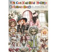 The Cut Out and Collage Ephemera Book with 230+ Amazing Things: A Whimsical Mixed Collection of Characters, Steampunk Designs, Animals, Florals, Cozy ... Junk Journals, Scrapbooking and Paper Crafts