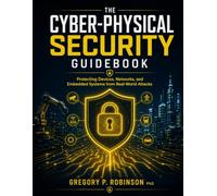 The Cyber-Physical Security Guidebook: Protecting Devices, Networks, and Embedded Systems from Real-World Attacks