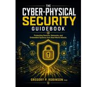 The Cyber-Physical Security Guidebook: Protecting Devices, Networks, and Embedded Systems from Real-World Attacks