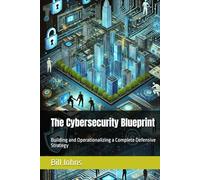 The Cybersecurity Blueprint: Building and Operationalizing a Complete Defensive Strategy