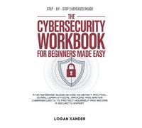 The Cybersecurity Workbook for Beginners Made Easy: A No-Nonsense Guide on How to Detect and Foil SCAMS, Learn Ethical Hacking, and Master ... Protect Yourself and Become a Security Expert