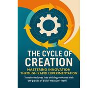 The Cycle of Creation Mastering Innovation Through Rapid Experimentation: Transform ideas into thriving ventures with the power of build-measure-learn