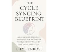 The Cycle Syncing Blueprint: Harness Your Hormones, Boost Energy, and Thrive Through Every Phase of Your Menstrual Cycle