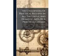 The Cyclopã]Dia Of Practical Receipts In All The Useful And Domestic Arts, By A Practical Chemist