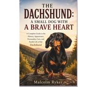 THE DACHSHUND: A SMALL DOG WITH A BRAVE HEART: A Complete Guide to the History, Appearance, Personality, Care, and Family Life of the Dachshund