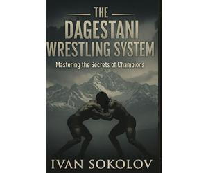 The Dagestani Wrestling System: Mastering the Secrets of Champions: Blueprint for Success in Wrestling, MMA, and Combat Sports: Strength, Endurance, and Mental Fortitude. Soviet Wrestling Ideology