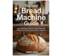 The Daily Bread Machine Guide: Over 1500 Days Of Natural, Homemade Bread Recipes And Essential Baking Skills For Beginners