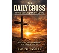 The Daily Cross: The Path Jesus Taught Before Calvary: A 12-Chapter Journey Into Surrender, Identity, and Resurrection Life