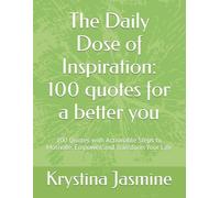 The Daily Dose of Inspiration: 100 quotes for a better you: 100 Quotes with Actionable Steps to Motivate, Empower, and Transform Your Life