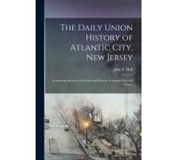 The Daily Union History Of Atlantic City, New Jersey: Containing Sketches Of The Past And Present Of Atlantic City And County