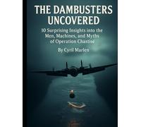 The Dambusters Uncovered: 10 Surprising Insights into the Men, Machines, and Myths of Operation Chastise