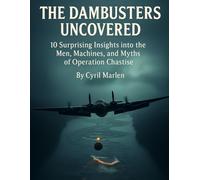 The Dambusters Uncovered: 10 Surprising Insights into the Men, Machines, and Myths of Operation Chastise
