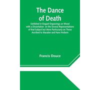 The Dance Of Death Exhibited In Elegant Engravings On Wood With A Dissertation On The Several Representations Of That Subject But More Particularly On Those Ascribed To Macaber And Hans Holbein