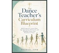 The Dance Teacher’s Curriculum Blueprint: Build Progressive Lesson Plans, Age-Appropriate Skill Levels, and Engaging Classes from Preschool to Teens