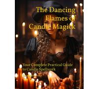 The Dancing Flames Of Candle Magick: Your Complete Practical Guide To Candle Spellwork