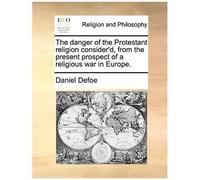 The Danger Of The Protestant Religion Consider'd, From The Present Prospect Of A Religious War In Europe.