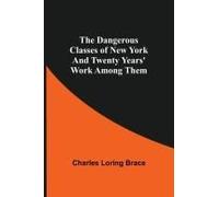 The Dangerous Classes Of New York And Twenty Years' Work Among Them