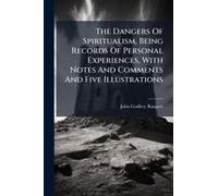 The Dangers Of Spiritualism, Being Records Of Personal Experiences, With Notes And Comments And Five Illustrations