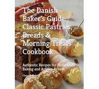 The Danish Baker's Guide: Classic Pastries, Breads & Morning Treats Cookbook: Authentic Recipes for Homemade Baking and Artisan Breads