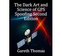 The Dark Art and Science of GPS Spoofing Second Edition: Satellite Wars, Hijacked Signals, and The Invisible Threat