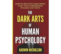 The Dark Arts of Human Psychology: Inside the Mind of the Puppet Master: Covert Tactics of Manipulation, Persuasion, and Control.