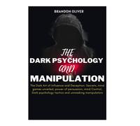 The Dark Psychology And Manipulation: The Dark Arts Of Influence And Deception: Secrets, Mind Games Unveiled, Power Of Persuasion, Mind Control, Dark Psychological Tactics & Unmasking Manipulators