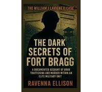 The Dark Secrets of Fort Bragg The William J Lavigne II Case: A Documented Account of Drug Trafficking and Murder within an Elite Military Unit