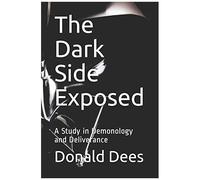 The Dark Side Exposed: A Study In Demonology And Deliverance (The Demonology)