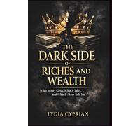 THE DARK SIDE OF RICHES AND WEALTH: What Money Gives, What It Takes, and What It Never Tells You