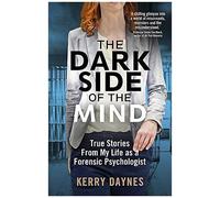The Dark Side Of The Mind - True Stories From My Life As A Forensic Psychologist