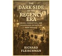 The Dark Side of the Regency Era: Crime, Corruption, and Scandalous Secrets of High Society