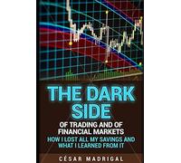 The Dark Side Of Trading And Of Financial Markets: How I Lost All My Savings And What I Learned From It