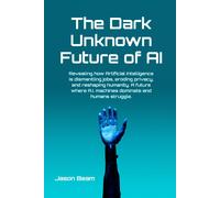 The Dark Unknown Future Of Ai: Revealing How Artificial Intelligence Is Dismantling Jobs, Eroding Privacy, And Reshaping Humanity. A Future Where A.I. Machines Dominate And Humans Struggle.
