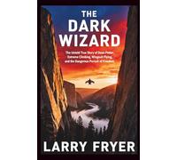 The Dark Wizard: The Untold True Story of Dean Potter, Extreme Climbing, Wingsuit Flying, and the Dangerous Pursuit of Freedom
