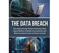The Data Breach: How Cybersecurity Threats And Privacy Risks Impact Millions Of Mobile Line Customers And What You Need To Know To Protect Yourself