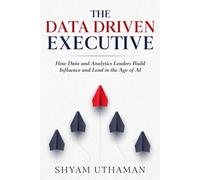 The Data Driven Executive: How Data and Analytics Leaders Build Influence and Lead in the Age of AI