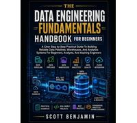 THE DATA ENGINEERING FUNDAMENTALS HANDBOOK FOR BEGINNERS: A CLEAR STEP BY STEP PRACTICAL GUIDE TO BUILDING RELIABLE DATA PIPELINES, WAREHOUSES, AND ... BEGINNERS, ANALYSTS, AND ASPIRING ENGINEERS