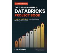 The Data Engineer's Databricks Project Book: 8 End-to-End Projects from Stakeholder Meeting to Production Deployment