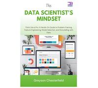 The Data Scientist's Mindset: Think Like a Pro A Hands-On Guide to Problem Framing, Feature Engineering, Model Selection, and Storytelling with Data