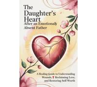 The Daughter’s Heart After an Emotionally Absent Father: A Healing Guide to Understanding Wounds, Reclaiming Love, and Restoring Self-Worth
